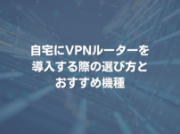 自宅にVPNルーターを導入する際の、選び方とおすすめ機種