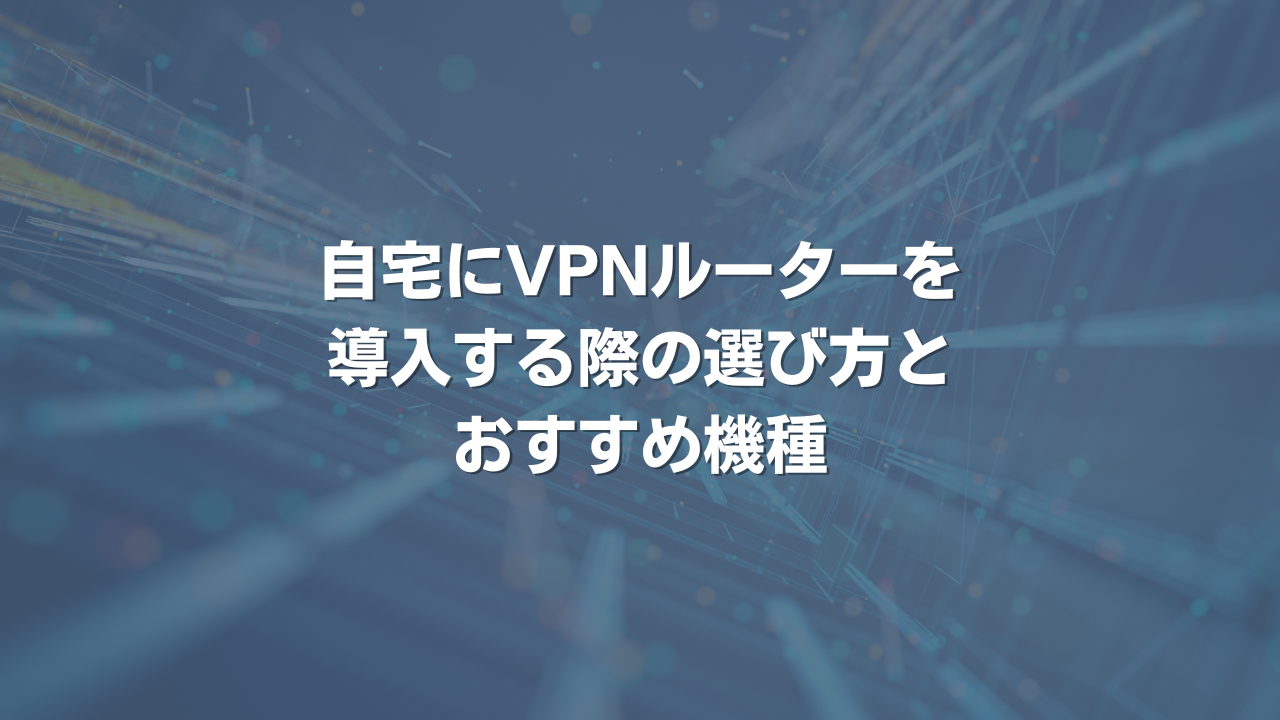 自宅にVPNルーターを導入する際の、選び方とおすすめ機種