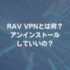 RAV VPNとは何？ アンインストールしていいの？