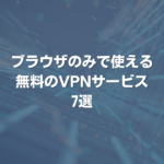 ブラウザのみで使える無料のVPNサービス7選