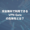 完全無料で利用できるVPN Gateの危険性とは？