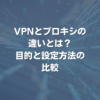 VPNとプロキシの違いとは？ 目的と設定方法の比較