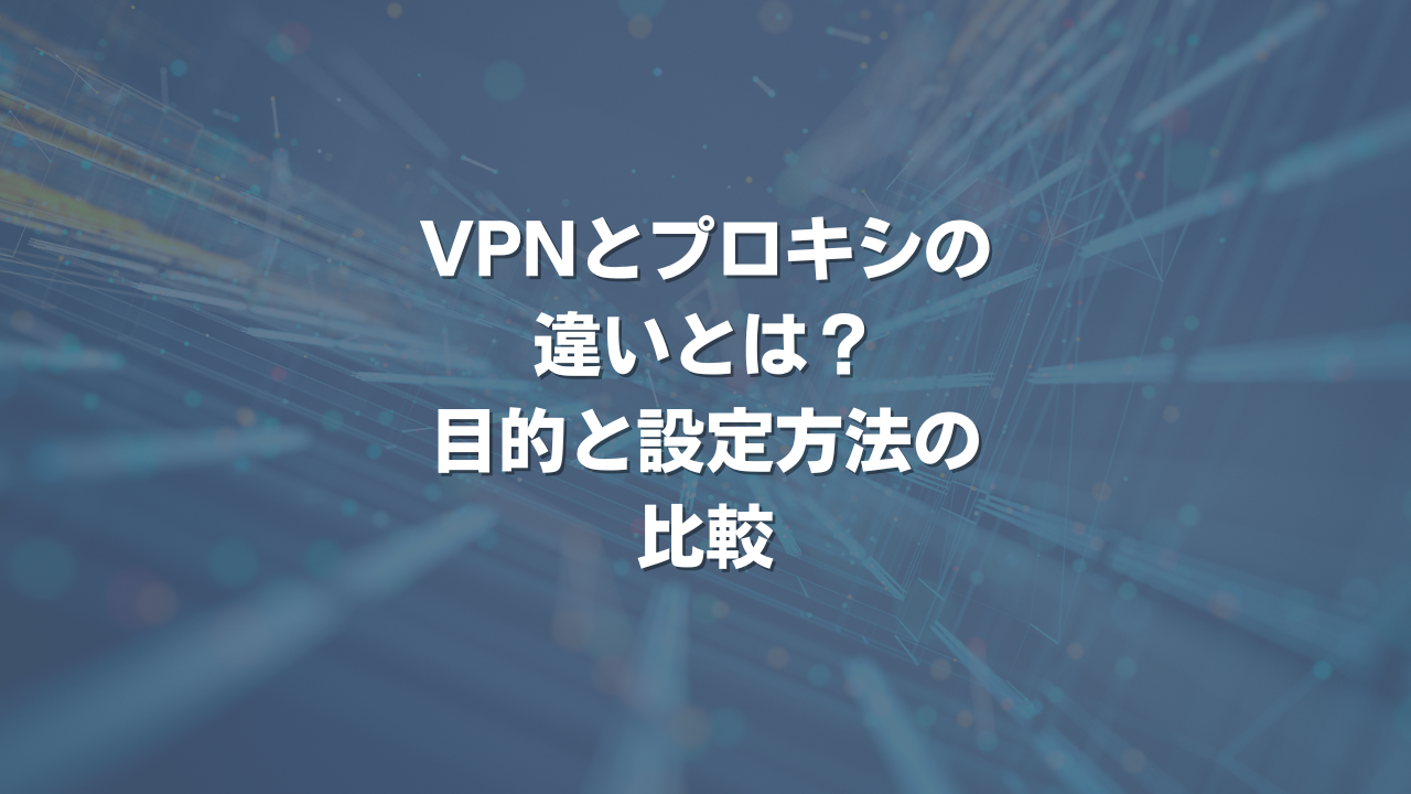 VPNとプロキシの違いとは？ 目的と設定方法の比較