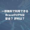 一部無料で利用できるBraveのVPNは安全？ 評判は？