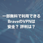 一部無料で利用できるBraveのVPNは安全？ 評判は？