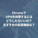 ChromeでVPNを利用するにはどうしたらいいの？おすすめの拡張機能は？