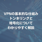 VPNの基本的な仕組み：トンネリングと暗号化についてわかりやすく解説