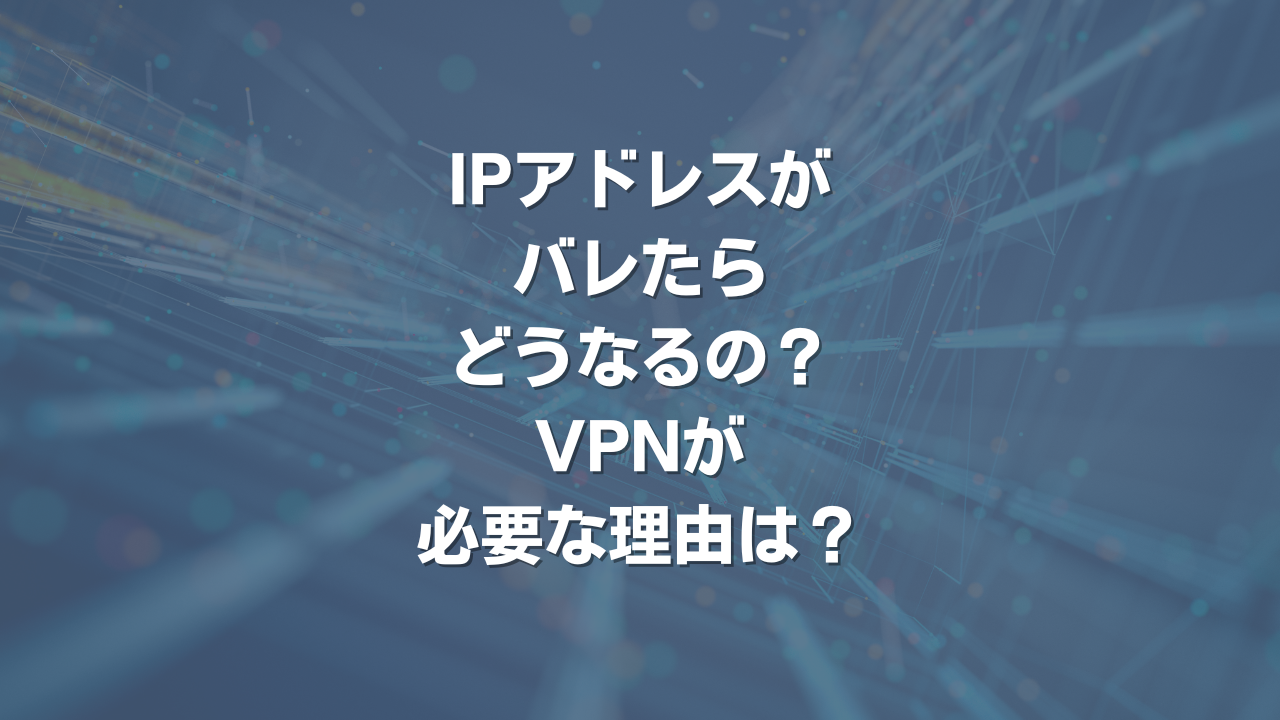 IPアドレスがバレたらどうなるの？ VPNが必要な理由は？