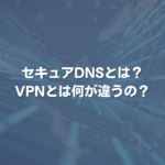 セキュアDNSとは? VPNとは何が違うの？