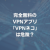 完全無料のVPNアプリ VPNネコは危険？