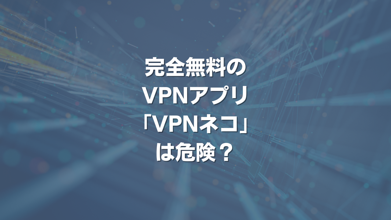 完全無料のVPNアプリ VPNネコは危険？