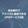 完全無料でアメリカに接続できるVPNサービス6選