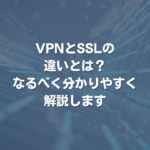 VPNとSSLの違いとは？ なるべく分かりやすく解説します