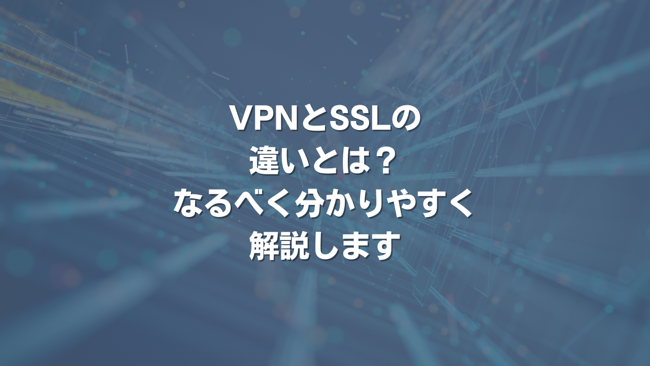 VPNとSSLの違いとは？ なるべく分かりやすく解説します