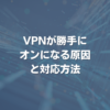 VPNが勝手にオンになる原因と対応方法