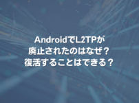 AndroidでL2TPが廃止されたのはなぜ？ 復活することはできる？