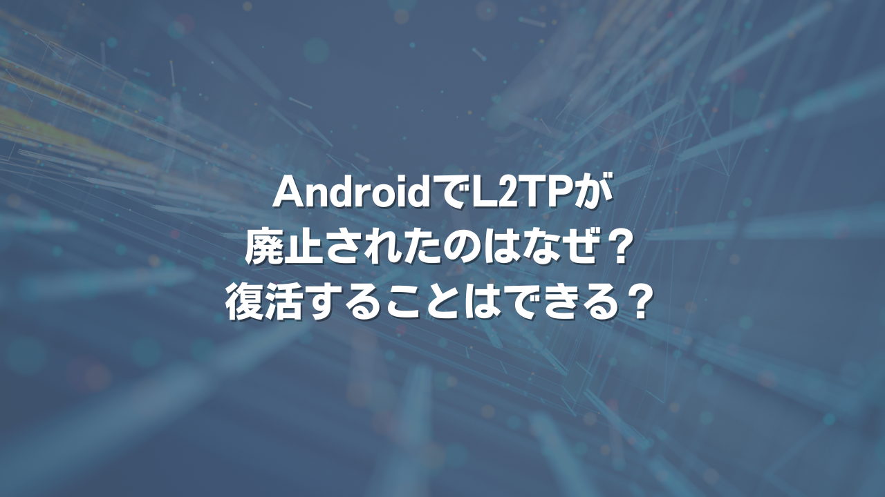 AndroidでL2TPが廃止されたのはなぜ？ 復活することはできる？