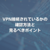 VPN接続されているかの確認方法と見るべきポイント