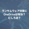 ランサムウェア対策にOneDriveは有効？ むしろ逆？