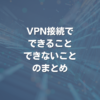 VPN接続で、できること・できないことのまとめ