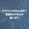 クラウドVPNとは何？ 普通のVPNとの違いは？