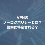 VPNのノーログポリシーとは？ 警察に特定される？