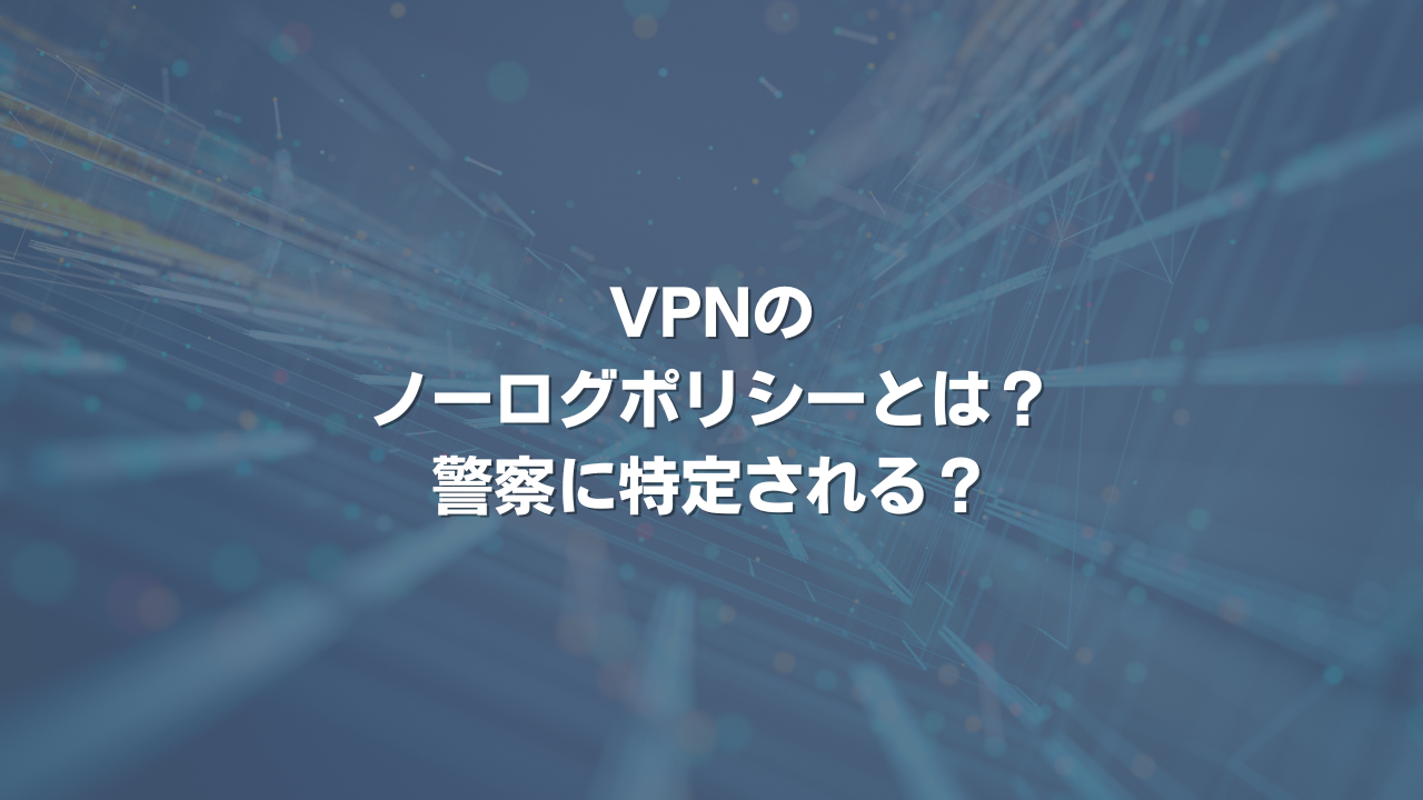 VPNのノーログポリシーとは？ 警察に特定される？