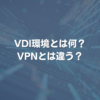 VDI環境とは何？ VPNとは違う？