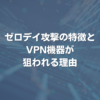 ゼロデイ攻撃の特徴とVPN機器が狙われる理由