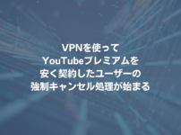 VPNを使ってYouTubeプレミアムを安く契約したユーザーの強制キャンセル処理が始まる