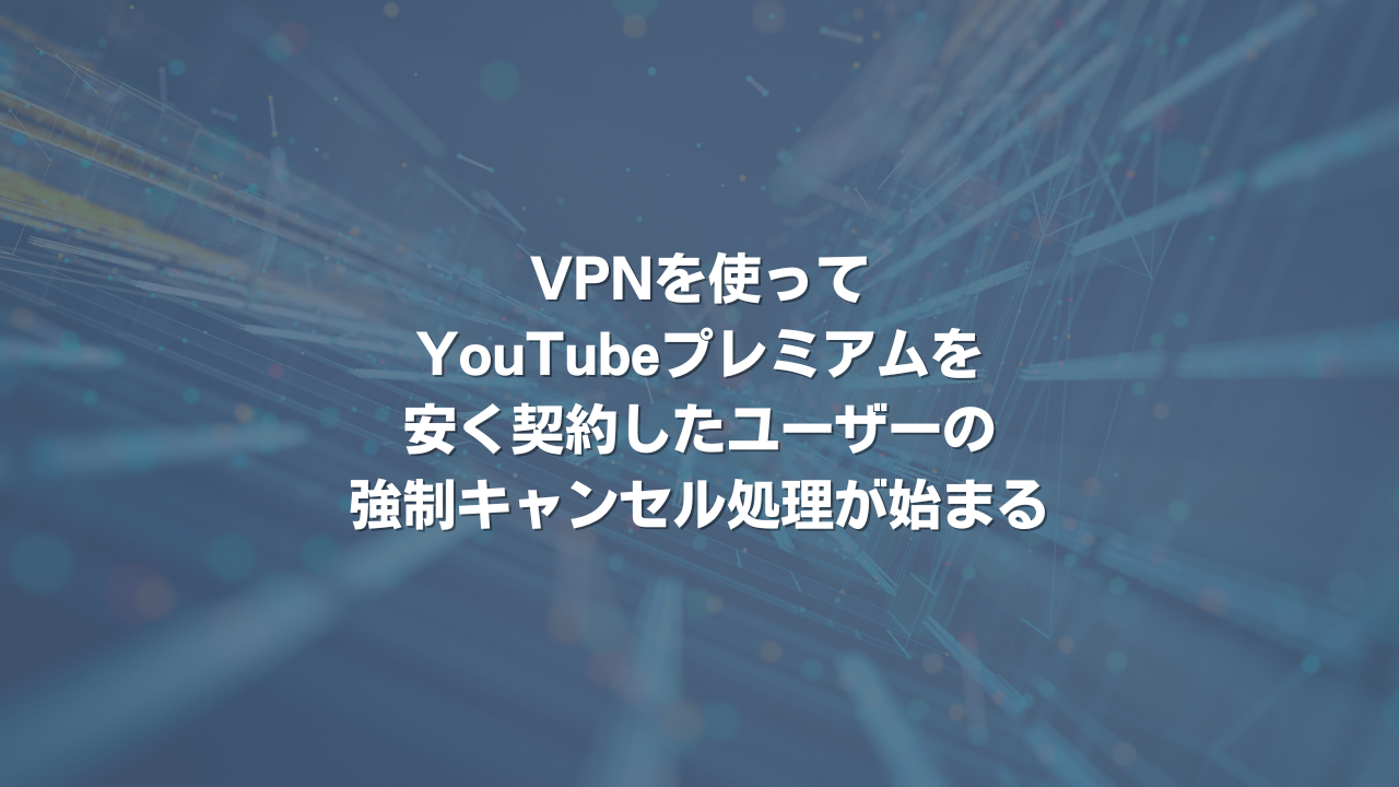 VPNを使ってYouTubeプレミアムを安く契約したユーザーの強制キャンセル処理が始まる