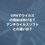 VPNでウイルスの感染は防げる？ アンチウイルスソフトとの違いは？