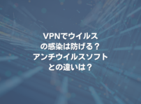 VPNでウイルスの感染は防げる？ アンチウイルスソフトとの違いは？