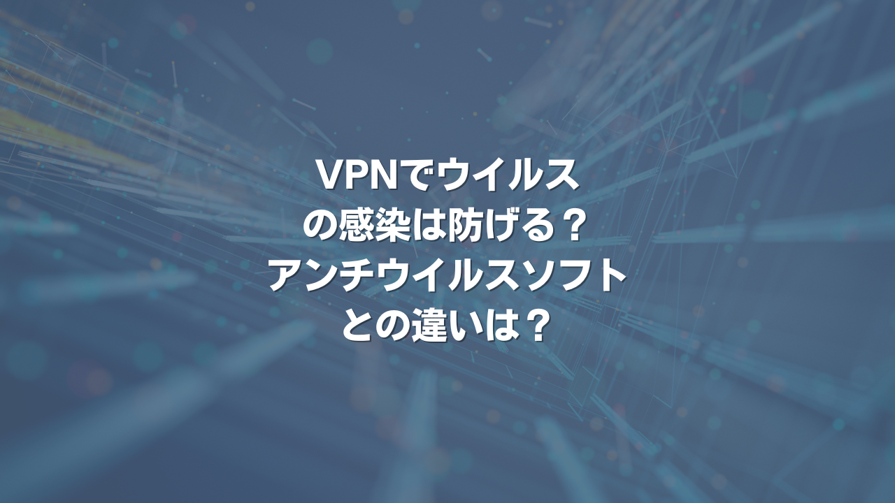 VPNでウイルスの感染は防げる？ アンチウイルスソフトとの違いは？