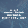 Googleがダークウェブレポート機能を無料化し2024年7月下旬より一般提供