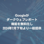 Googleがダークウェブレポート機能を無料化し2024年7月下旬より一般提供