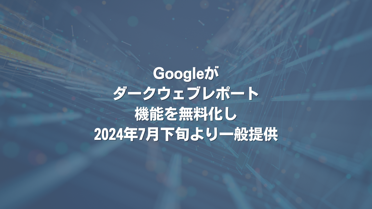 Googleがダークウェブレポート機能を無料化し2024年7月下旬より一般提供