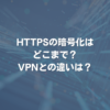 HTTPSの暗号化はどこまで？ VPNとの違いは？