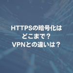 HTTPSの暗号化はどこまで？ VPNとの違いは？