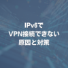 IPv6でVPN接続できない原因と対策