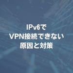 IPv6でVPN接続できない原因と対策