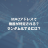 MACアドレスで機器が特定される？ ランダム化するには？