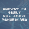 無料のVPNサービスを利用して脅迫メールを送った学生が逮捕された理由