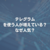 テレグラムを使う人が増えている？ なぜ人気？