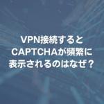 VPN接続するとCAPTCHAが頻繁に表示されるのはなぜ？