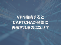 VPN接続するとCAPTCHAが頻繁に表示されるのはなぜ？