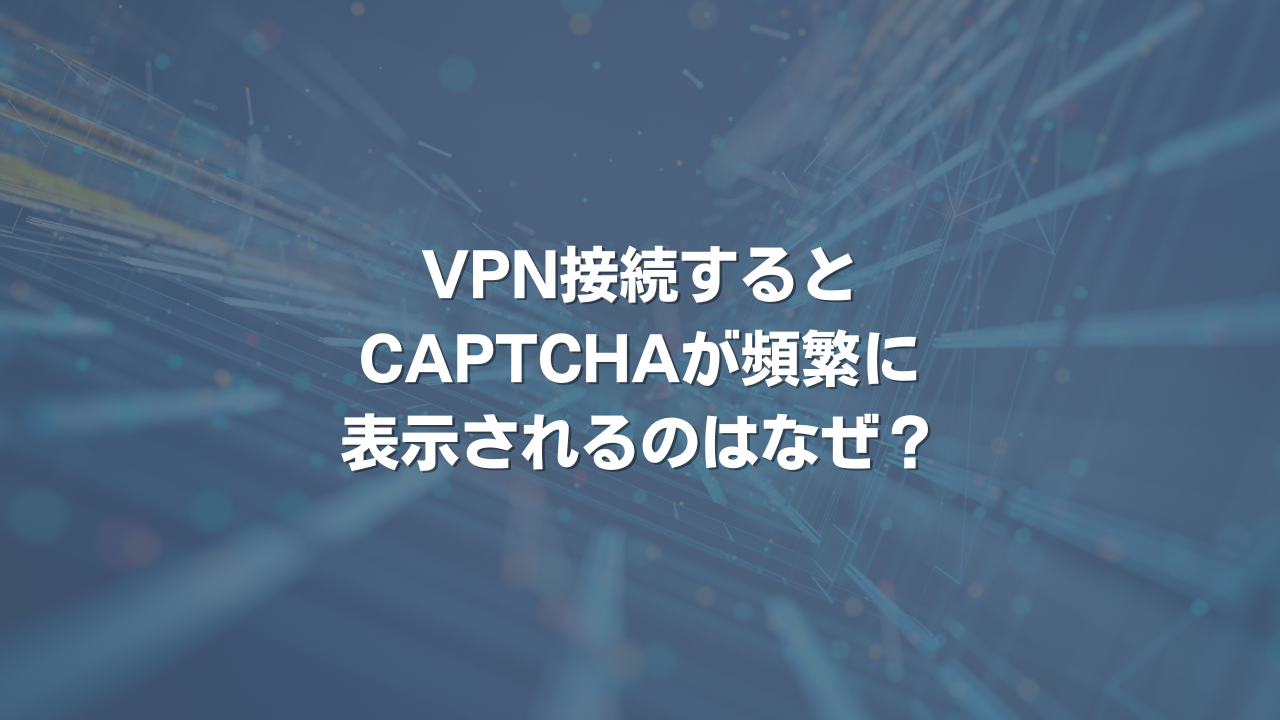 VPN接続するとCAPTCHAが頻繁に表示されるのはなぜ？