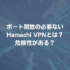 ポート開放の必要ないHamachi VPNとは？ 危険性がある？