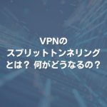 VPNのスプリットトンネリングとは？ 何がどうなるの？