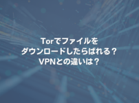 Torでファイルをダウンロードしたらばれる？ VPNとの違いは？